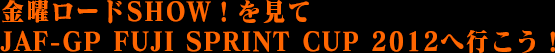 金曜ロードSHOW！を見て　JAF-GP FUJI SPRINT CUP 2012へ行こう！