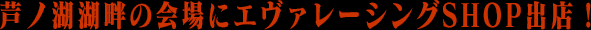 芦ノ湖湖畔の会場にエヴァレーシングSHOP出店！