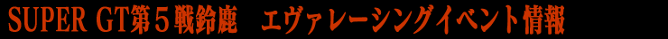 SUPERGT 第５戦エヴァレーシングイベント情報