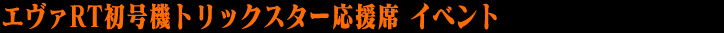 エヴァRT初号機トリックスター応援席 イベント