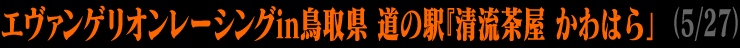 エヴァンゲリオンレーシングin鳥取県 道の駅『清流茶屋 かわはら」(5/27)