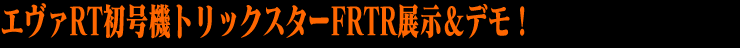 エヴァRT初号機トリックスターFRTR展示＆デモ！