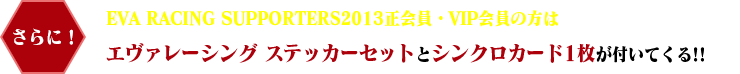 さらに！EVA RACING SUPPORTERS2013正会員・VIP会員の方はエヴァレーシング ステッカーセットとシンクロカード1枚が付いてくる!!
