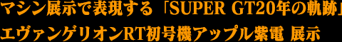 マシン展示で表現する「SUPER GT20年の軌跡」エヴァンゲリオンRT初号機アップル紫電 展示