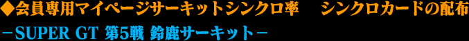 ◆会員専用マイページサーキットシンクロ率 　シンクロカードの配布－SUPER GT 第5戦 鈴鹿サーキット－