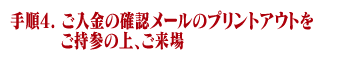 手順4. ご入金の確認メールのプリントアウトをご持参の上、ご来場